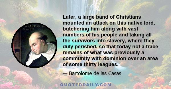 Later, a large band of Christians mounted an attack on this native lord, butchering him along with vast numbers of his people and taking all the survivors into slavery, where they duly perished, so that today not a