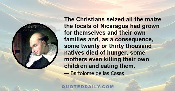 The Christians seized all the maize the locals of Nicaragua had grown for themselves and their own families and, as a consequence, some twenty or thirty thousand natives died of hunger, some mothers even killing their