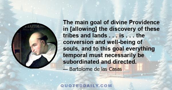 The main goal of divine Providence in [allowing] the discovery of these tribes and lands . . . is . . . the conversion and well-being of souls, and to this goal everything temporal must necessarily be subordinated and