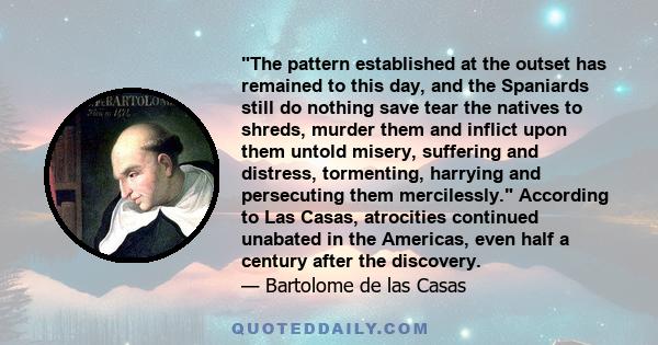 The pattern established at the outset has remained to this day, and the Spaniards still do nothing save tear the natives to shreds, murder them and inflict upon them untold misery, suffering and distress, tormenting,