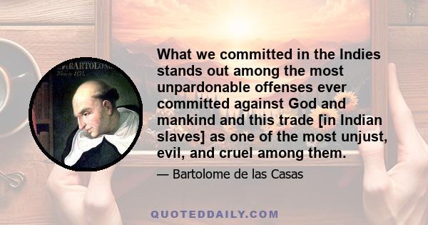 What we committed in the Indies stands out among the most unpardonable offenses ever committed against God and mankind and this trade [in Indian slaves] as one of the most unjust, evil, and cruel among them.