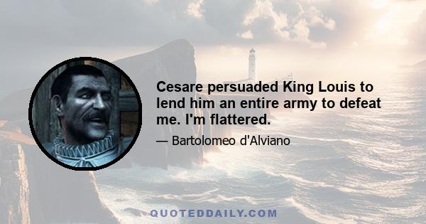 Cesare persuaded King Louis to lend him an entire army to defeat me. I'm flattered.