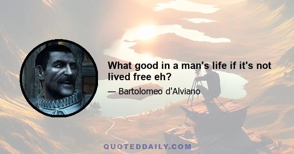 What good in a man's life if it's not lived free eh?