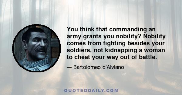 You think that commanding an army grants you nobility? Nobility comes from fighting besides your soldiers, not kidnapping a woman to cheat your way out of battle.