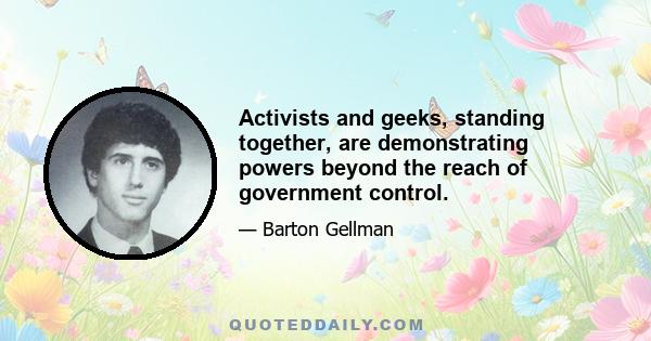 Activists and geeks, standing together, are demonstrating powers beyond the reach of government control.