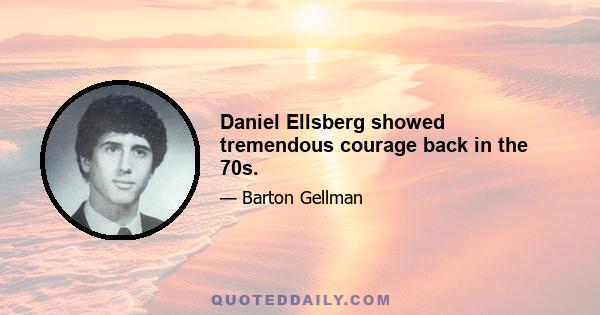 Daniel Ellsberg showed tremendous courage back in the 70s.