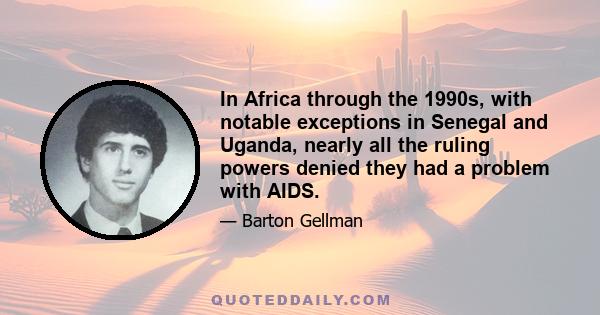 In Africa through the 1990s, with notable exceptions in Senegal and Uganda, nearly all the ruling powers denied they had a problem with AIDS.