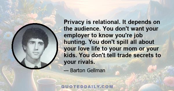 Privacy is relational. It depends on the audience. You don't want your employer to know you're job hunting. You don't spill all about your love life to your mom or your kids. You don't tell trade secrets to your rivals.