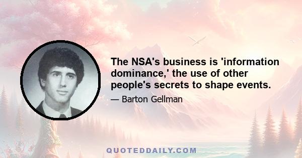 The NSA's business is 'information dominance,' the use of other people's secrets to shape events.