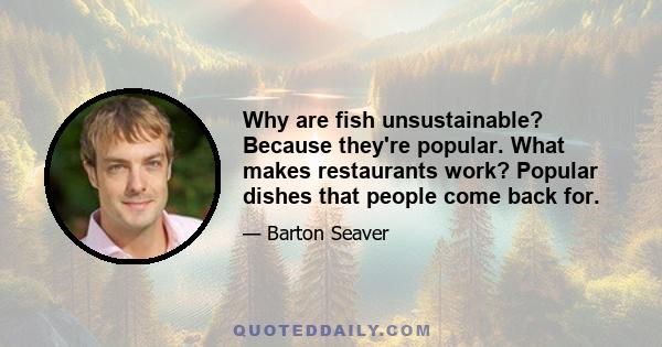 Why are fish unsustainable? Because they're popular. What makes restaurants work? Popular dishes that people come back for.