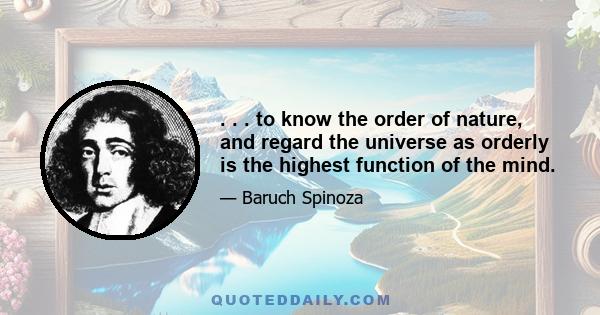 . . . to know the order of nature, and regard the universe as orderly is the highest function of the mind.