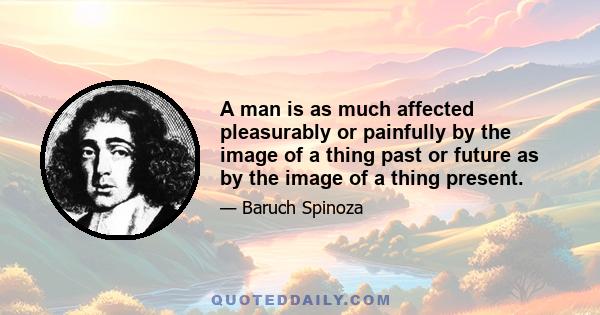 A man is as much affected pleasurably or painfully by the image of a thing past or future as by the image of a thing present.