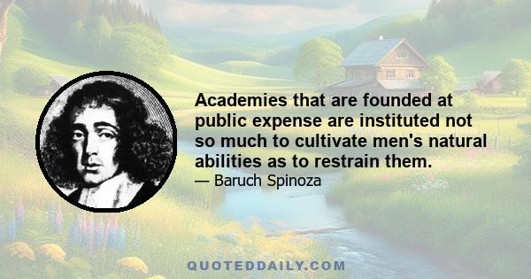 Academies that are founded at public expense are instituted not so much to cultivate men's natural abilities as to restrain them.