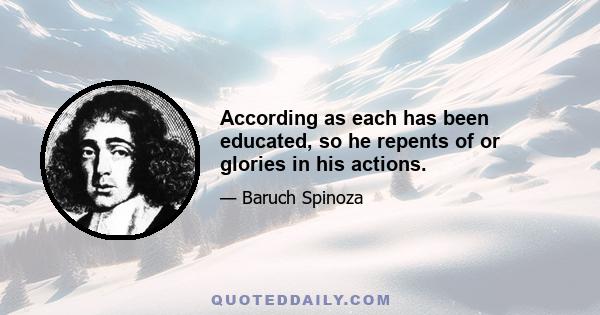 According as each has been educated, so he repents of or glories in his actions.