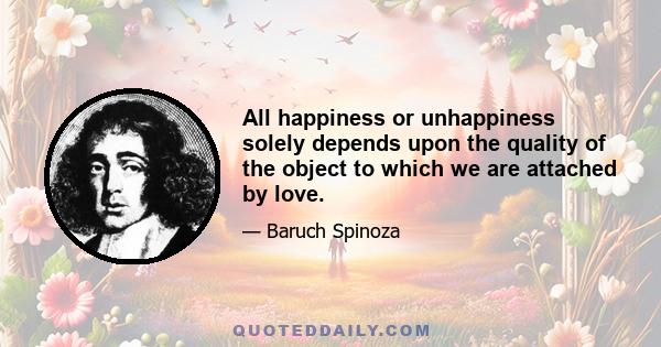 All happiness or unhappiness solely depends upon the quality of the object to which we are attached by love.