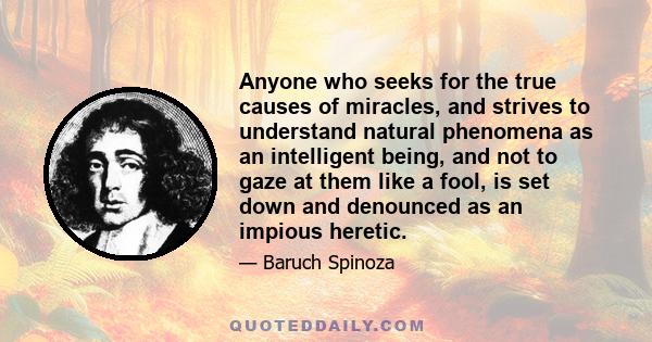 Anyone who seeks for the true causes of miracles, and strives to understand natural phenomena as an intelligent being, and not to gaze at them like a fool, is set down and denounced as an impious heretic.