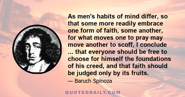 As men's habits of mind differ, so that some more readily embrace one form of faith, some another, for what moves one to pray may move another to scoff, I conclude ... that everyone should be free to choose for himself