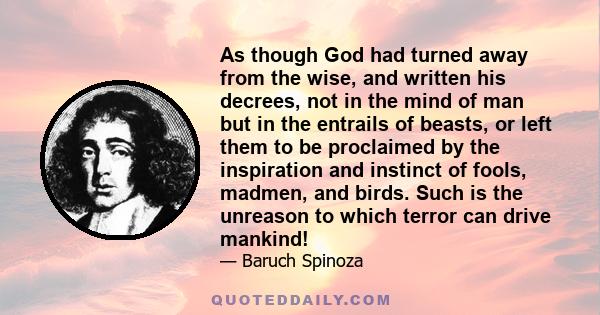 As though God had turned away from the wise, and written his decrees, not in the mind of man but in the entrails of beasts, or left them to be proclaimed by the inspiration and instinct of fools, madmen, and birds. Such 