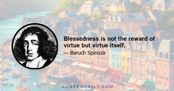 Blessedness is not the reward of virtue but virtue itself.