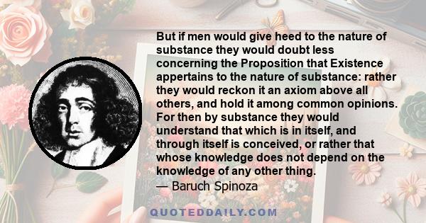 But if men would give heed to the nature of substance they would doubt less concerning the Proposition that Existence appertains to the nature of substance: rather they would reckon it an axiom above all others, and