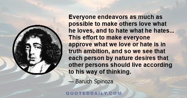 Everyone endeavors as much as possible to make others love what he loves, and to hate what he hates... This effort to make everyone approve what we love or hate is in truth ambition, and so we see that each person by