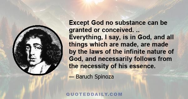 Except God no substance can be granted or conceived. .. Everything, I say, is in God, and all things which are made, are made by the laws of the infinite nature of God, and necessarily follows from the necessity of his