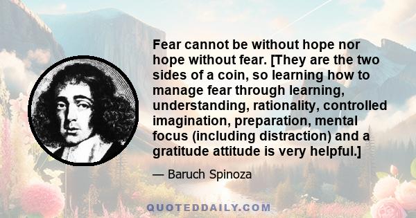 Fear cannot be without hope nor hope without fear. [They are the two sides of a coin, so learning how to manage fear through learning, understanding, rationality, controlled imagination, preparation, mental focus