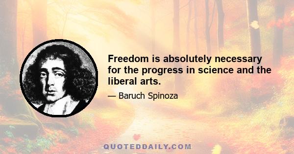 Freedom is absolutely necessary for the progress in science and the liberal arts.