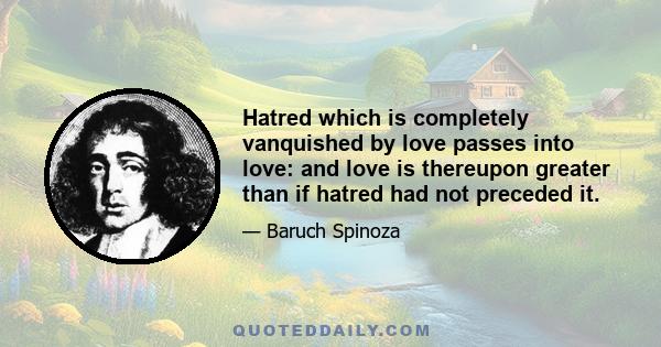 Hatred which is completely vanquished by love passes into love: and love is thereupon greater than if hatred had not preceded it.