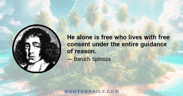 He alone is free who lives with free consent under the entire guidance of reason.