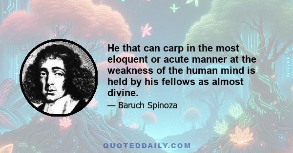 He that can carp in the most eloquent or acute manner at the weakness of the human mind is held by his fellows as almost divine.