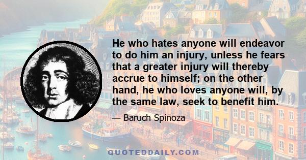 He who hates anyone will endeavor to do him an injury, unless he fears that a greater injury will thereby accrue to himself; on the other hand, he who loves anyone will, by the same law, seek to benefit him.