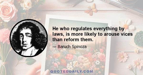 He who regulates everything by laws, is more likely to arouse vices than reform them.