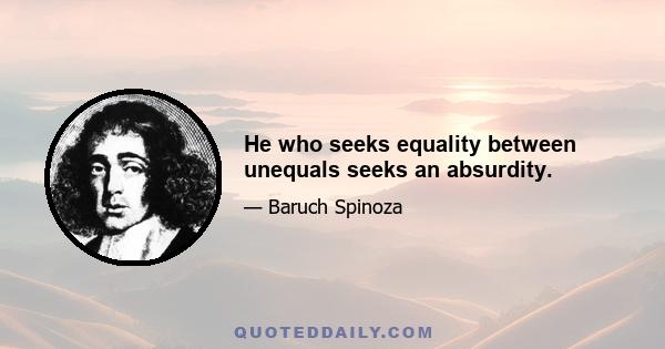 He who seeks equality between unequals seeks an absurdity.