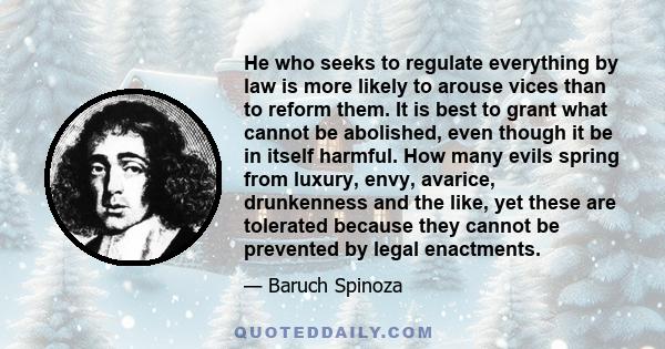 He who seeks to regulate everything by law is more likely to arouse vices than to reform them. It is best to grant what cannot be abolished, even though it be in itself harmful. How many evils spring from luxury, envy,