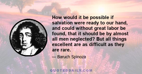 How would it be possible if salvation were ready to our hand, and could without great labor be found, that it should be by almost all men neglected? But all things excellent are as difficult as they are rare.