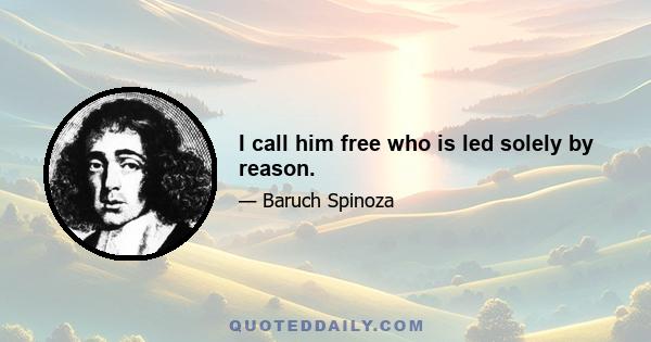 I call him free who is led solely by reason.