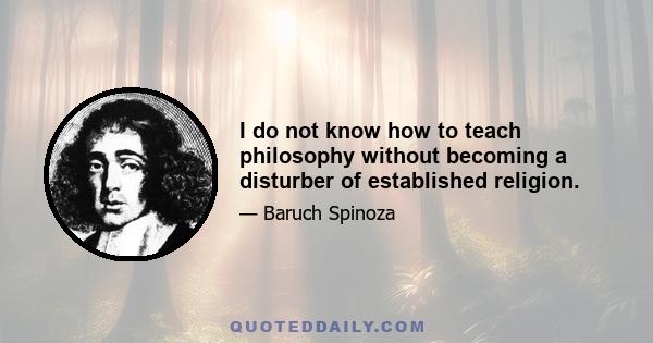 I do not know how to teach philosophy without becoming a disturber of established religion.