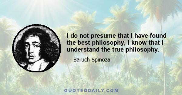 I do not presume that I have found the best philosophy, I know that I understand the true philosophy.