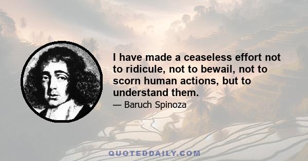 I have made a ceaseless effort not to ridicule, not to bewail, not to scorn human actions, but to understand them.