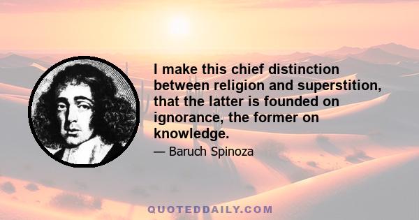 I make this chief distinction between religion and superstition, that the latter is founded on ignorance, the former on knowledge.