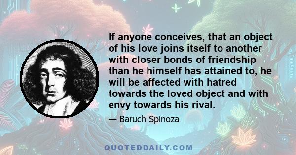 If anyone conceives, that an object of his love joins itself to another with closer bonds of friendship than he himself has attained to, he will be affected with hatred towards the loved object and with envy towards his 