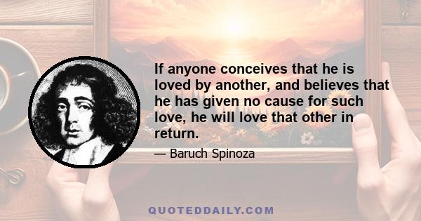 If anyone conceives that he is loved by another, and believes that he has given no cause for such love, he will love that other in return.