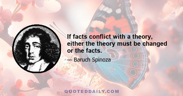 If facts conflict with a theory, either the theory must be changed or the facts.