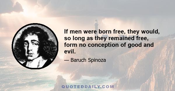 If men were born free, they would, so long as they remained free, form no conception of good and evil.