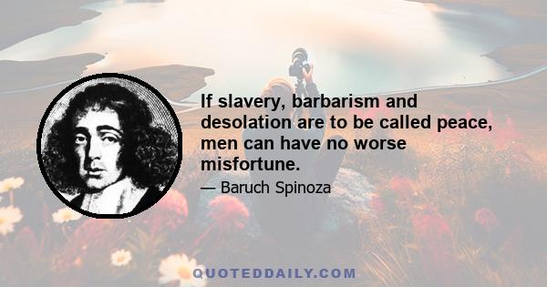 If slavery, barbarism and desolation are to be called peace, men can have no worse misfortune.