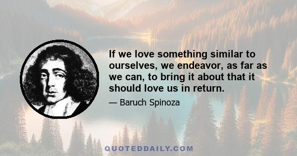 If we love something similar to ourselves, we endeavor, as far as we can, to bring it about that it should love us in return.