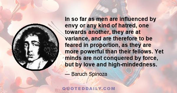 In so far as men are influenced by envy or any kind of hatred, one towards another, they are at variance, and are therefore to be feared in proportion, as they are more powerful than their fellows. Yet minds are not