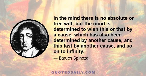 In the mind there is no absolute or free will; but the mind is determined to wish this or that by a cause, which has also been determined by another cause, and this last by another cause, and so on to infinity.