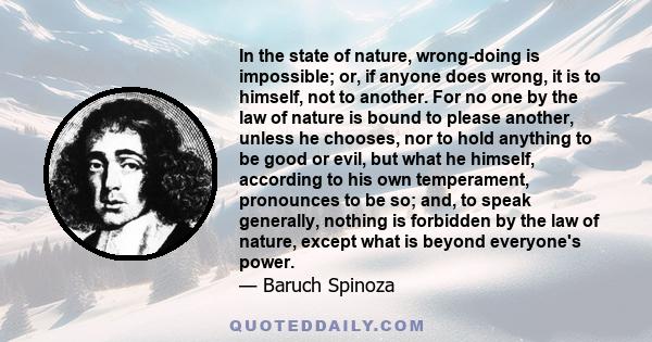 In the state of nature, wrong-doing is impossible; or, if anyone does wrong, it is to himself, not to another. For no one by the law of nature is bound to please another, unless he chooses, nor to hold anything to be